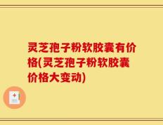 灵芝孢子粉软胶囊有价格(灵芝孢子粉软胶囊价格大变动)