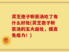 灵芝孢子粉蒸汤吃了有什么好处(灵芝孢子粉蒸汤的五大益处，提高免疫力！)