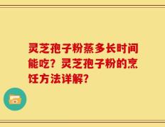灵芝孢子粉蒸多长时间能吃？灵芝孢子粉的烹饪方法详解？