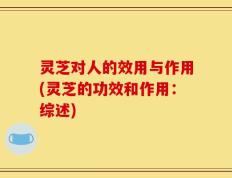 灵芝对人的效用与作用(灵芝的功效和作用：综述)