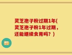 灵芝孢子粉过期1年(灵芝孢子粉1年过期，还能继续食用吗？)