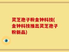 灵芝孢子粉金钟科技(金钟科技推出灵芝孢子粉新品)