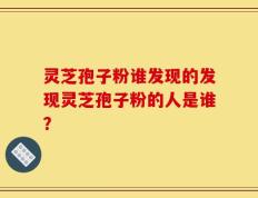 灵芝孢子粉谁发现的发现灵芝孢子粉的人是谁？