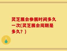 灵芝展会参展时间多久一次(灵芝展会周期是多久？)