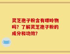 灵芝孢子粉含有嘌呤物吗？了解灵芝孢子粉的成分和功效？