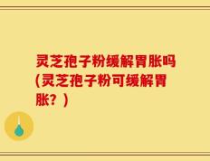 灵芝孢子粉缓解胃胀吗(灵芝孢子粉可缓解胃胀？)