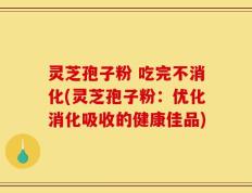 灵芝孢子粉 吃完不消化(灵芝孢子粉：优化消化吸收的健康佳品)