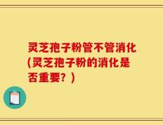 灵芝孢子粉管不管消化(灵芝孢子粉的消化是否重要？)