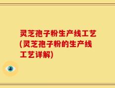 灵芝孢子粉生产线工艺(灵芝孢子粉的生产线工艺详解)