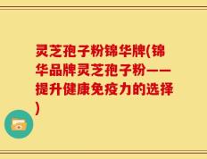 灵芝孢子粉锦华牌(锦华品牌灵芝孢子粉——提升健康免疫力的选择)