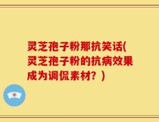 灵芝孢子粉那抗笑话(灵芝孢子粉的抗病效果成为调侃素材？)