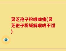 灵芝孢子粉喉咙痛(灵芝孢子粉缓解喉咙不适)