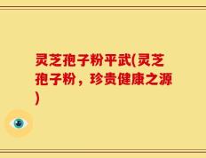 灵芝孢子粉平武(灵芝孢子粉，珍贵健康之源)
