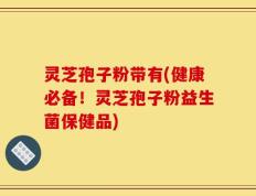 灵芝孢子粉带有(健康必备！灵芝孢子粉益生菌保健品)