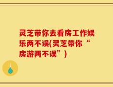 灵芝带你去看房工作娱乐两不误(灵芝带你“房游两不误”)