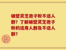 破壁灵芝孢子粉不适人群？了解破壁灵芝孢子粉的适用人群及不适人群？
