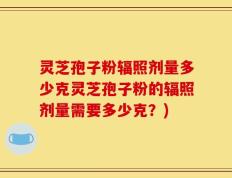 灵芝孢子粉辐照剂量多少克灵芝孢子粉的辐照剂量需要多少克？)