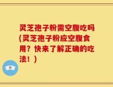灵芝孢子粉需空腹吃吗(灵芝孢子粉应空腹食用？快来了解正确的吃法！)