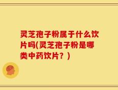 灵芝孢子粉属于什么饮片吗(灵芝孢子粉是哪类中药饮片？)