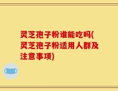 灵芝孢子粉谁能吃吗(灵芝孢子粉适用人群及注意事项)