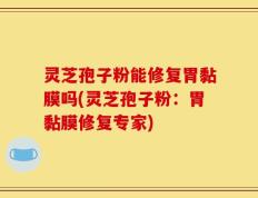 灵芝孢子粉能修复胃黏膜吗(灵芝孢子粉：胃黏膜修复专家)