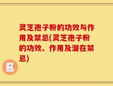 灵芝孢子粉的功效与作用及禁忌(灵芝孢子粉的功效、作用及潜在禁忌)