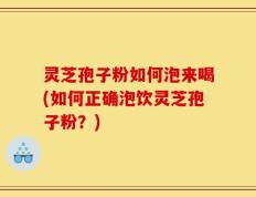 灵芝孢子粉如何泡来喝(如何正确泡饮灵芝孢子粉？)