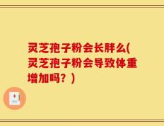 灵芝孢子粉会长胖么(灵芝孢子粉会导致体重增加吗？)