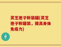 灵芝孢子粉装罐(灵芝孢子粉罐装，提高身体免疫力)