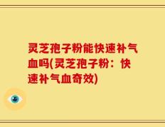 灵芝孢子粉能快速补气血吗(灵芝孢子粉：快速补气血奇效)