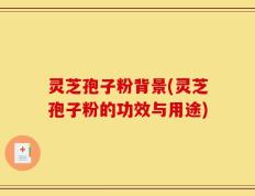 灵芝孢子粉背景(灵芝孢子粉的功效与用途)