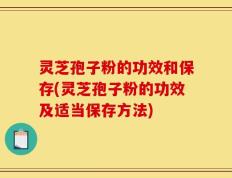 灵芝孢子粉的功效和保存(灵芝孢子粉的功效及适当保存方法)