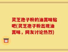 灵芝孢子粉的油蒿味贴吧(灵芝孢子粉出现油蒿味，网友讨论热烈)