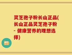 灵芝孢子粉长山正品(长山正品灵芝孢子粉 - 健康营养的理想选择)