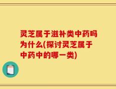 灵芝属于滋补类中药吗为什么(探讨灵芝属于中药中的哪一类)