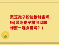灵芝孢子粉能掺蜂蜜喝吗(灵芝孢子粉可以跟蜂蜜一起食用吗？)