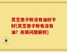 灵芝孢子粉没有油好不好(灵芝孢子粉有没有油？关键问题解析)