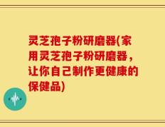 灵芝孢子粉研磨器(家用灵芝孢子粉研磨器，让你自己制作更健康的保健品)