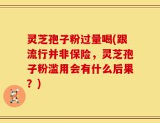灵芝孢子粉过量喝(跟流行并非保险，灵芝孢子粉滥用会有什么后果？)