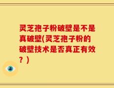灵芝孢子粉破壁是不是真破壁(灵芝孢子粉的破壁技术是否真正有效？)