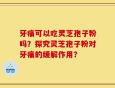 牙痛可以吃灵芝孢子粉吗？探究灵芝孢子粉对牙痛的缓解作用？