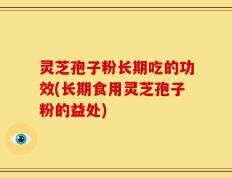 灵芝孢子粉长期吃的功效(长期食用灵芝孢子粉的益处)