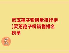 灵芝孢子粉销量排行榜(灵芝孢子粉销售排名榜单