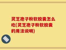 灵芝孢子粉软胶囊怎么吃(灵芝孢子粉软胶囊的用法说明)