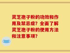 灵芝孢子粉的功效和作用及禁忌症？全面了解灵芝孢子粉的使用方法和注意事项？