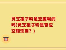 灵芝孢子粉是空腹喝的吗(灵芝孢子粉是否应空腹饮用？)