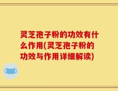 灵芝孢子粉的功效有什么作用(灵芝孢子粉的功效与作用详细解读)
