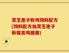 灵芝孢子粉鸡饲料配方(饲料配方加灵芝孢子粉提高鸡健康)
