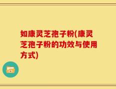 如康灵芝孢子粉(康灵芝孢子粉的功效与使用方式)