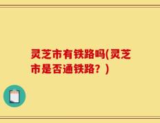 灵芝市有铁路吗(灵芝市是否通铁路？)